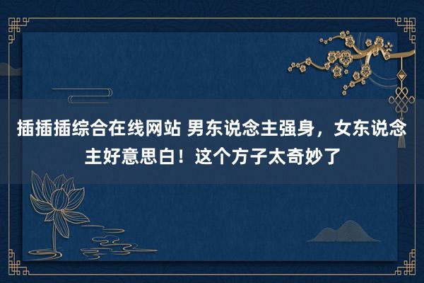 插插插综合在线网站 男东说念主强身，女东说念主好意思白！这个方子太奇妙了