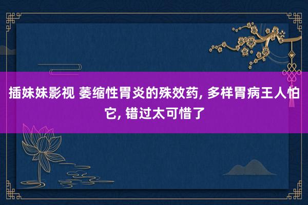 插妹妹影视 萎缩性胃炎的殊效药, 多样胃病王人怕它, 错过太可惜了