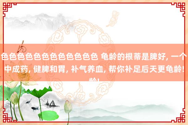 色色色色色色色色色色色色 龟龄的根蒂是脾好, 一个中成药, 健脾和胃, 补气养血, 帮你补足后天更龟龄!
