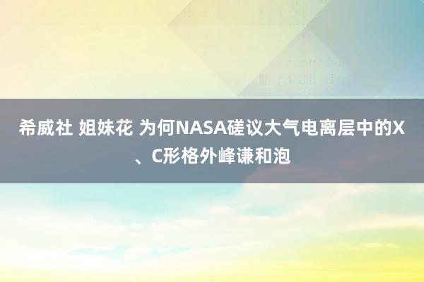 希威社 姐妹花 为何NASA磋议大气电离层中的X、C形格外峰谦和泡