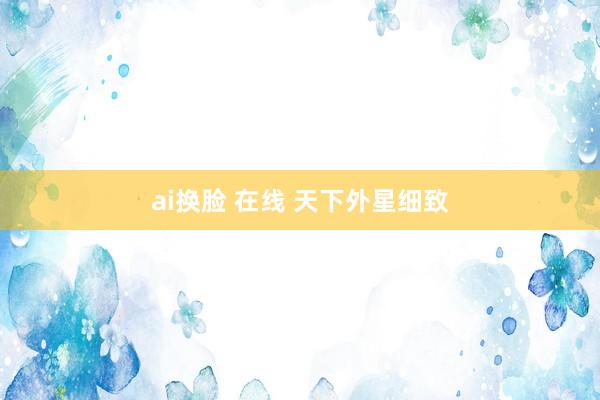 ai换脸 在线 天下外星细致