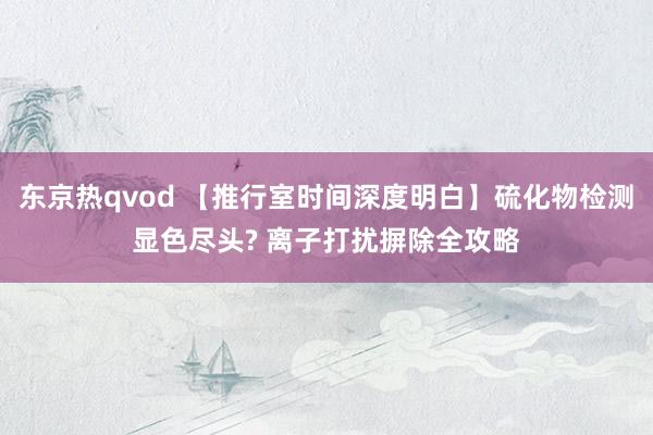 东京热qvod 【推行室时间深度明白】硫化物检测显色尽头? 离子打扰摒除全攻略