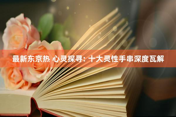最新东京热 心灵探寻: 十大灵性手串深度瓦解