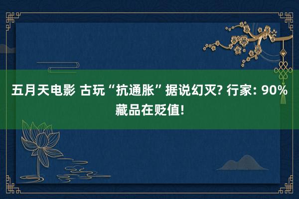 五月天电影 古玩“抗通胀”据说幻灭? 行家: 90%藏品在贬值!