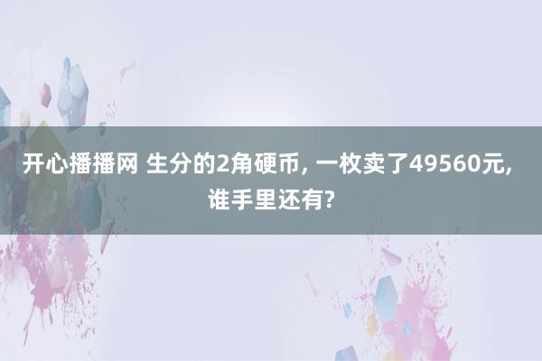 开心播播网 生分的2角硬币, 一枚卖了49560元, 谁手里还有?