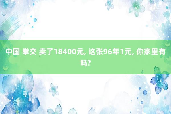 中国 拳交 卖了18400元, 这张96年1元, 你家里有吗?