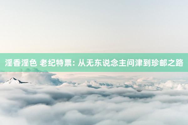 淫香淫色 老纪特票: 从无东说念主问津到珍邮之路