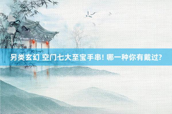另类玄幻 空门七大至宝手串! 哪一种你有戴过?