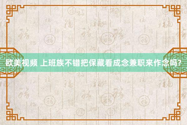 欧美视频 上班族不错把保藏看成念兼职来作念吗?