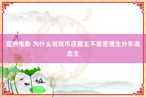 亚洲电影 为什么说钱币店雇主不爱答理生分东说念主