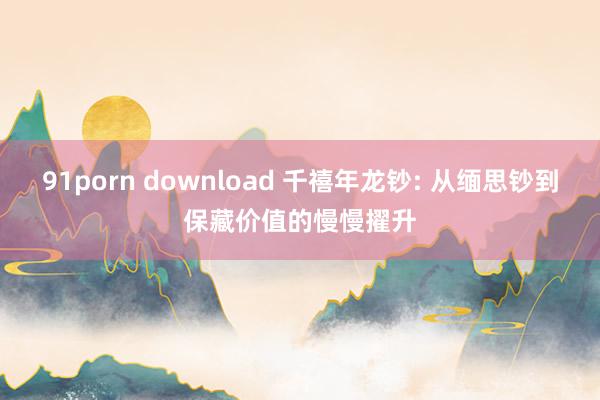 91porn download 千禧年龙钞: 从缅思钞到保藏价值的慢慢擢升