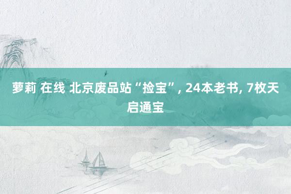 萝莉 在线 北京废品站“捡宝”, 24本老书, 7枚天启通宝
