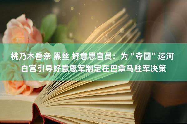 桃乃木香奈 黑丝 好意思官员：为“夺回”运河 白宫引导好意思军制定在巴拿马驻军决策
