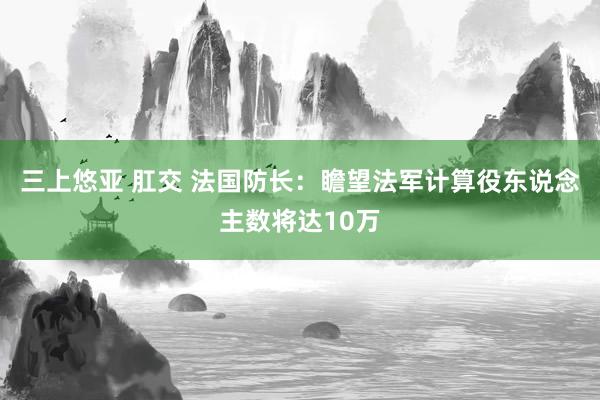 三上悠亚 肛交 法国防长：瞻望法军计算役东说念主数将达10万