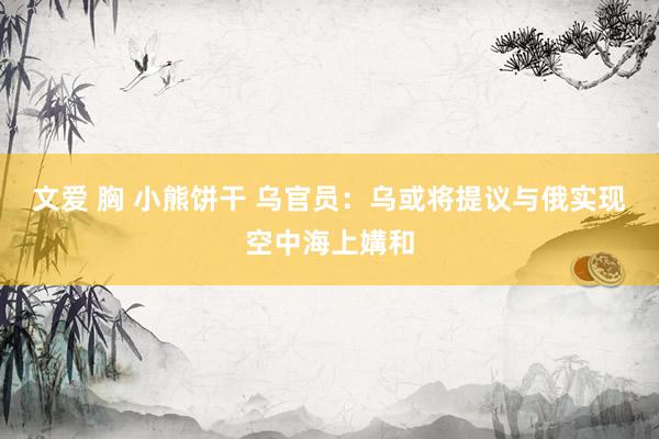文爱 胸 小熊饼干 乌官员：乌或将提议与俄实现空中海上媾和