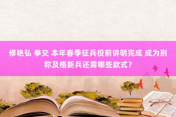 修艳弘 拳交 本年春季征兵役前讲明完成 成为别称及格新兵还需哪些款式？