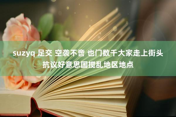 suzyq 足交 空袭不啻 也门数千大家走上街头抗议好意思国搅乱地区地点
