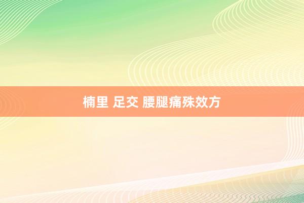 楠里 足交 腰腿痛殊效方
