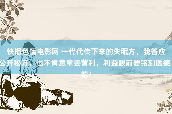 快播色情电影网 一代代传下来的失眠方，我答应公开秘方，也不肯意拿去营利，利益眼前要铭刻医德！