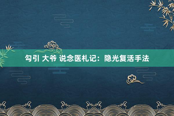 勾引 大爷 说念医札记：隐光复活手法