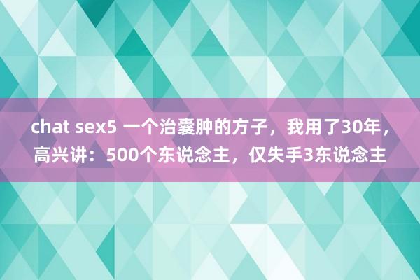 chat sex5 一个治囊肿的方子，我用了30年，高兴讲：500个东说念主，仅失手3东说念主