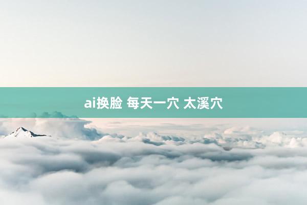 ai换脸 每天一穴 太溪穴
