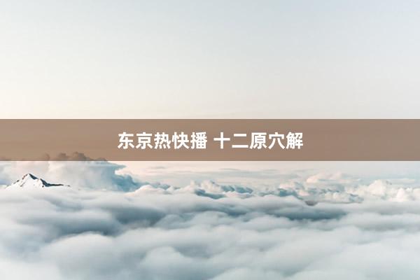 东京热快播 十二原穴解