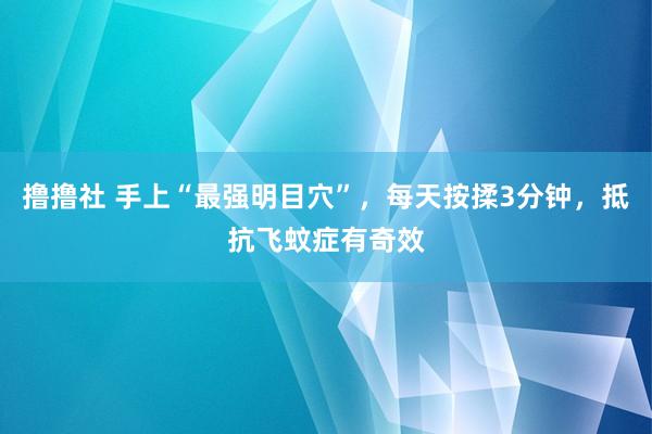 撸撸社 手上“最强明目穴”，每天按揉3分钟，抵抗飞蚊症有奇效