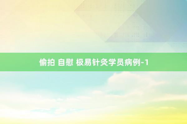 偷拍 自慰 极易针灸学员病例-1