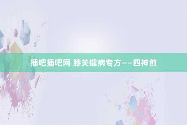 插吧插吧网 膝关键病专方——四神煎