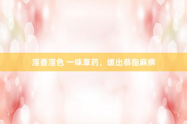 淫香淫色 一味草药，缓出恭指麻痹