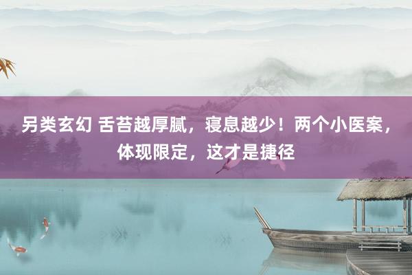 另类玄幻 舌苔越厚腻，寝息越少！两个小医案，体现限定，这才是捷径