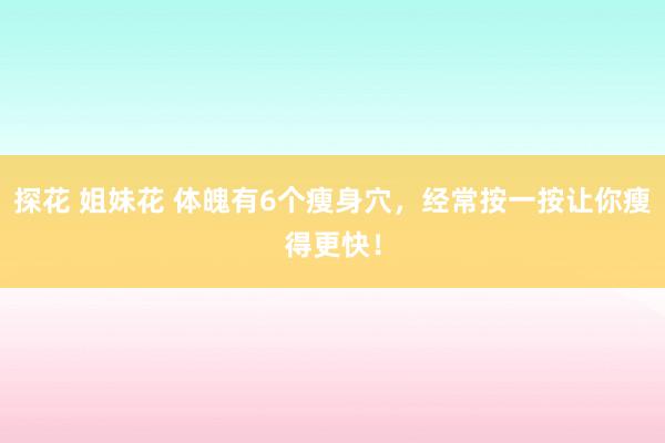 探花 姐妹花 体魄有6个瘦身穴，经常按一按让你瘦得更快！