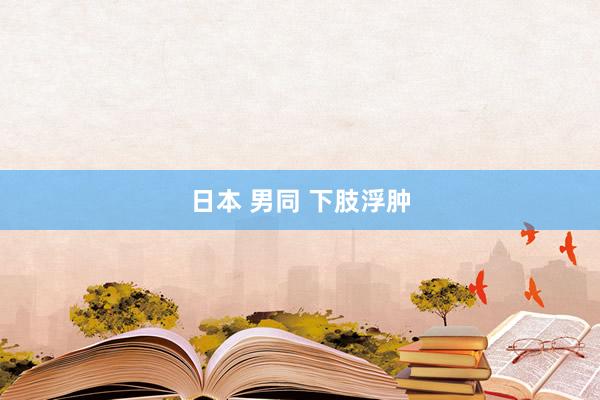 日本 男同 下肢浮肿