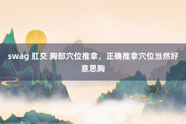 swag 肛交 胸部穴位推拿，正确推拿穴位当然好意思胸