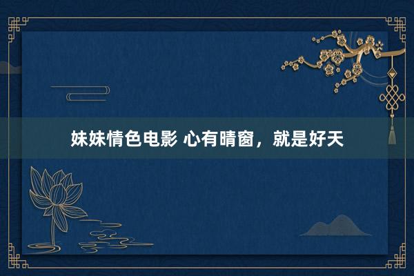 妹妹情色电影 心有晴窗，就是好天