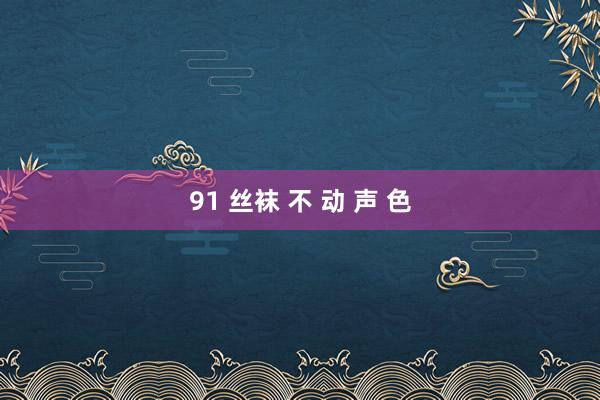 91 丝袜 不 动 声 色