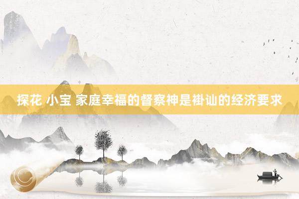 探花 小宝 家庭幸福的督察神是褂讪的经济要求
