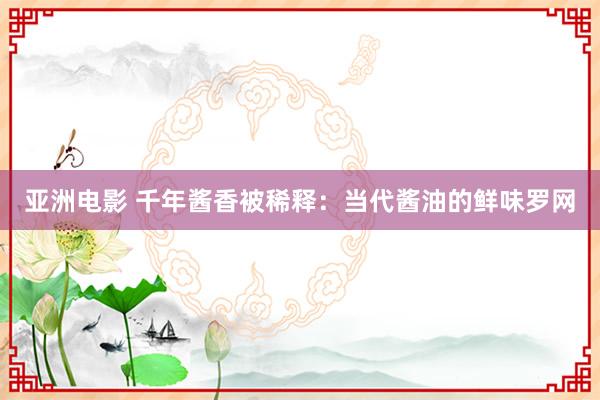 亚洲电影 千年酱香被稀释：当代酱油的鲜味罗网
