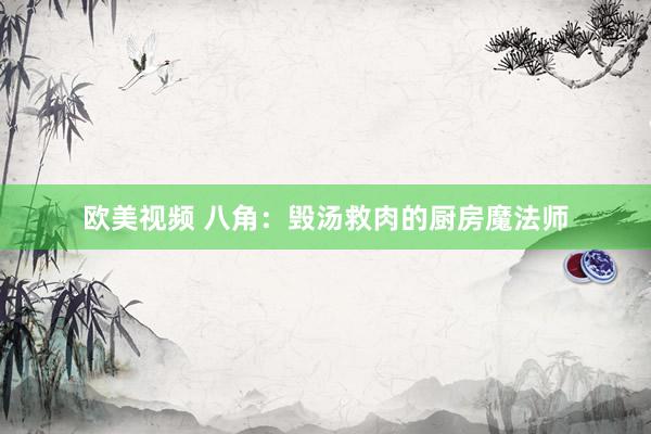 欧美视频 八角：毁汤救肉的厨房魔法师