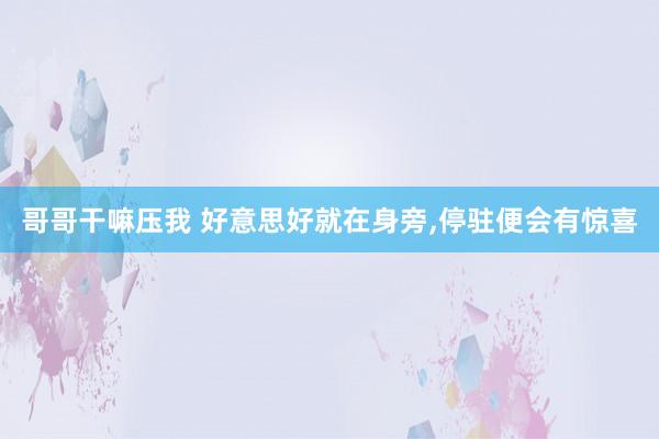 哥哥干嘛压我 好意思好就在身旁,停驻便会有惊喜
