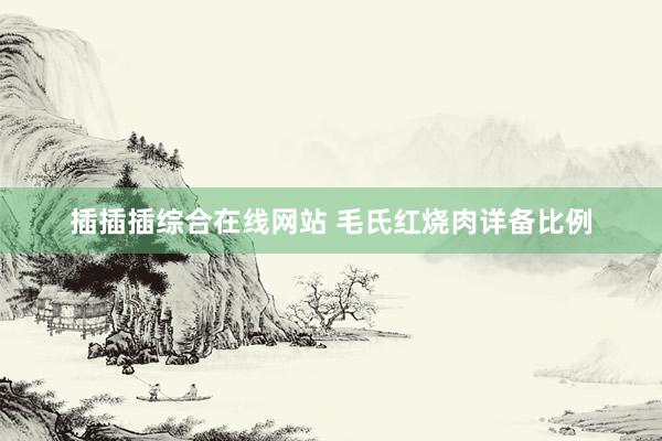 插插插综合在线网站 毛氏红烧肉详备比例