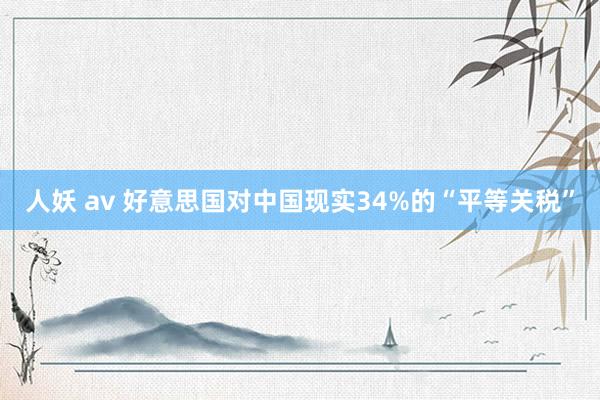人妖 av 好意思国对中国现实34%的“平等关税”