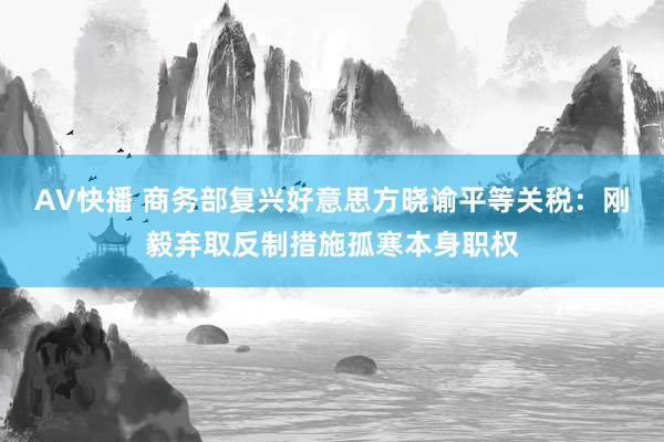 AV快播 商务部复兴好意思方晓谕平等关税：刚毅弃取反制措施孤寒本身职权