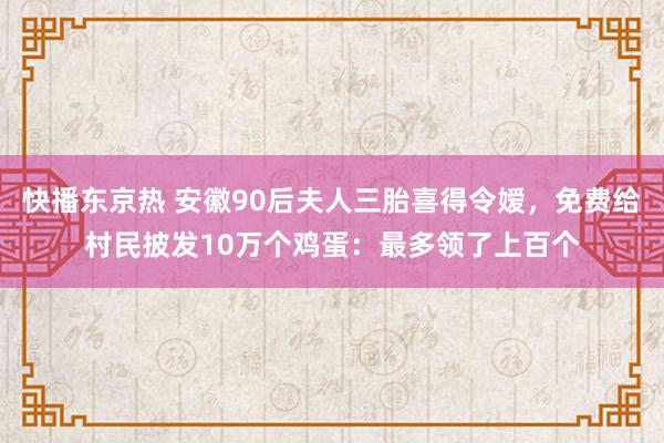 快播东京热 安徽90后夫人三胎喜得令嫒，免费给村民披发10万个鸡蛋：最多领了上百个