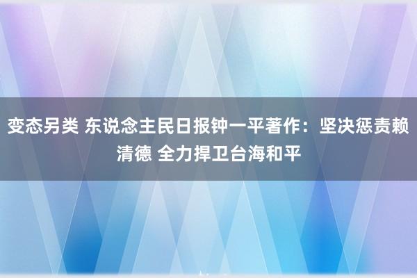 变态另类 东说念主民日报钟一平著作：坚决惩责赖清德 全力捍卫台海和平