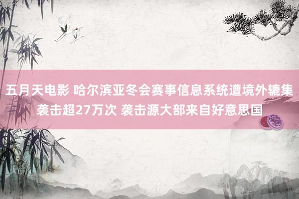五月天电影 哈尔滨亚冬会赛事信息系统遭境外辘集袭击超27万次 袭击源大部来自好意思国