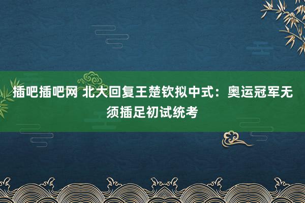 插吧插吧网 北大回复王楚钦拟中式：奥运冠军无须插足初试统考