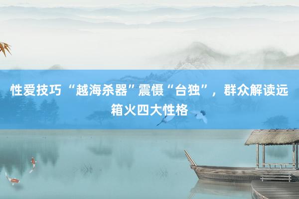 性爱技巧 “越海杀器”震慑“台独”，群众解读远箱火四大性格