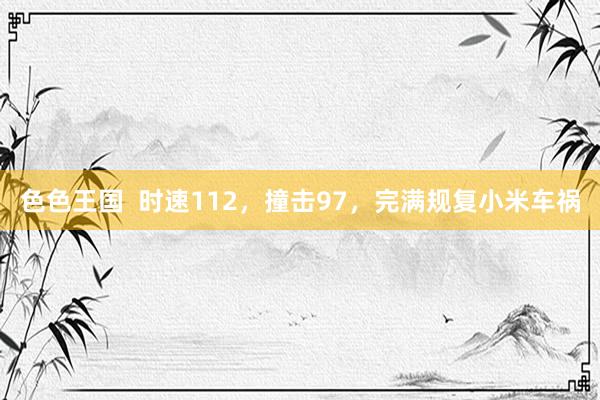 色色王国  时速112，撞击97，完满规复小米车祸